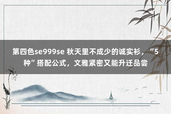 第四色se999se 秋天里不成少的诚实衫，“5种”搭配公式，文雅紧密又能升迁品尝