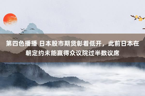 第四色播播 日本股市期货彰着低开，此前日本在朝定约未能赢得众议院过半数议席