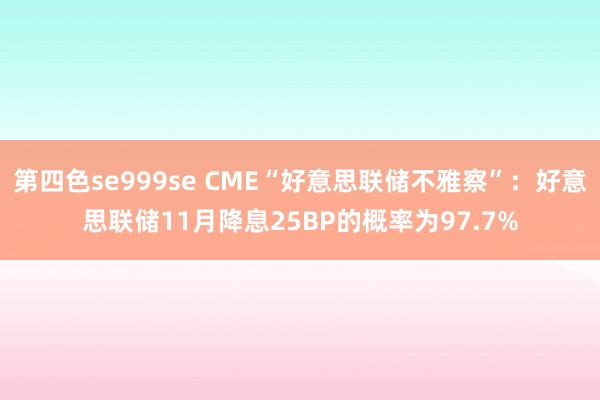 第四色se999se CME“好意思联储不雅察”：好意思联储11月降息25BP的概率为97.7%