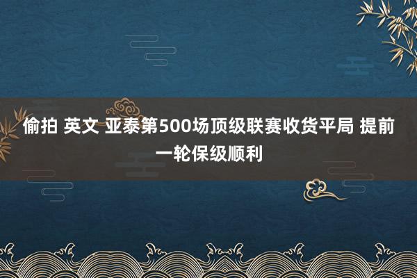 偷拍 英文 亚泰第500场顶级联赛收货平局 提前一轮保级顺利