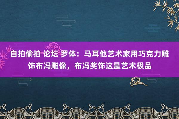 自拍偷拍 论坛 罗体：马耳他艺术家用巧克力雕饰布冯雕像，布冯奖饰这是艺术极品