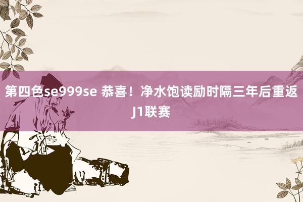 第四色se999se 恭喜！净水饱读励时隔三年后重返J1联赛