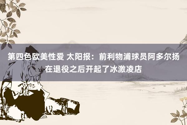 第四色欧美性爱 太阳报：前利物浦球员阿多尔扬在退役之后开起了冰激凌店