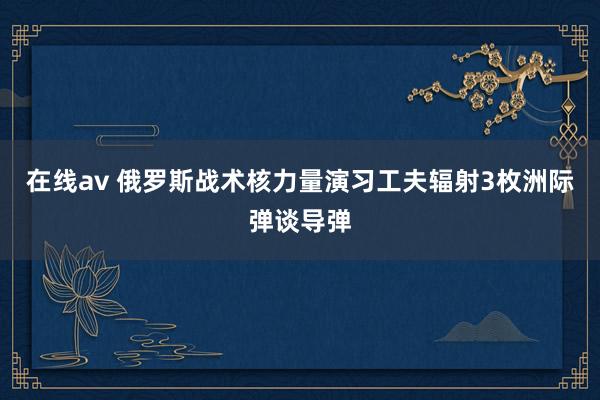 在线av 俄罗斯战术核力量演习工夫辐射3枚洲际弹谈导弹