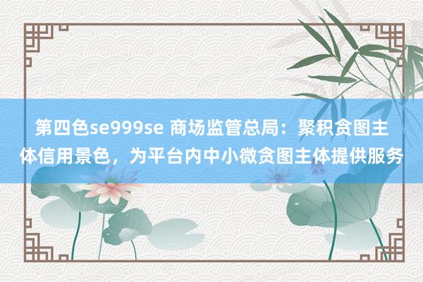 第四色se999se 商场监管总局：聚积贪图主体信用景色，为平台内中小微贪图主体提供服务