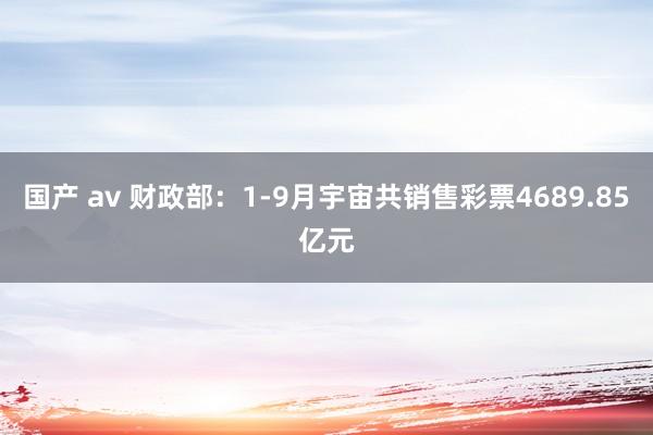 国产 av 财政部：1-9月宇宙共销售彩票4689.85亿元