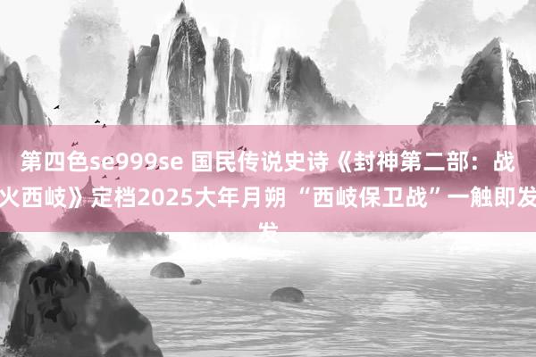 第四色se999se 国民传说史诗《封神第二部：战火西岐》定档2025大年月朔 “西岐保卫战”一触即发