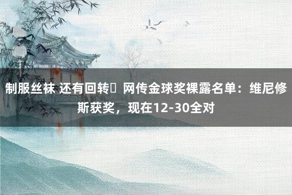 制服丝袜 还有回转❓网传金球奖裸露名单：维尼修斯获奖，现在12-30全对