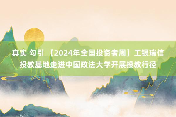 真实 勾引 【2024年全国投资者周】工银瑞信投教基地走进中国政法大学开展投教行径