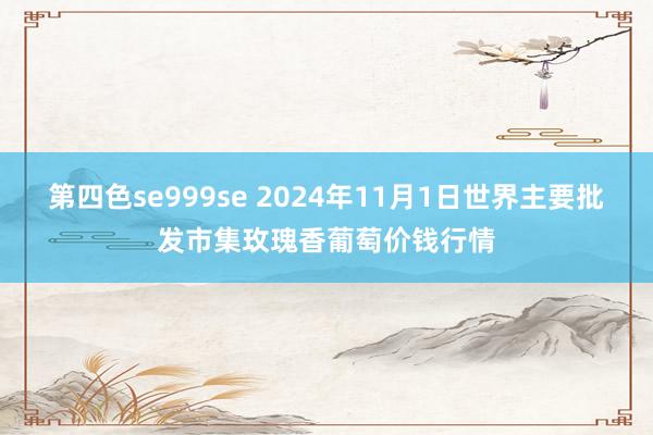 第四色se999se 2024年11月1日世界主要批发市集玫瑰香葡萄价钱行情