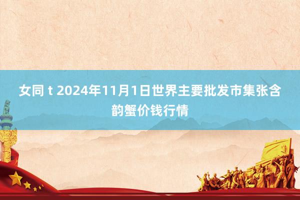 女同 t 2024年11月1日世界主要批发市集张含韵蟹价钱行情