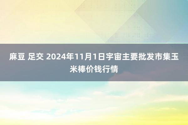 麻豆 足交 2024年11月1日宇宙主要批发市集玉米棒价钱行情