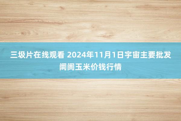 三圾片在线观看 2024年11月1日宇宙主要批发阛阓玉米价钱行情