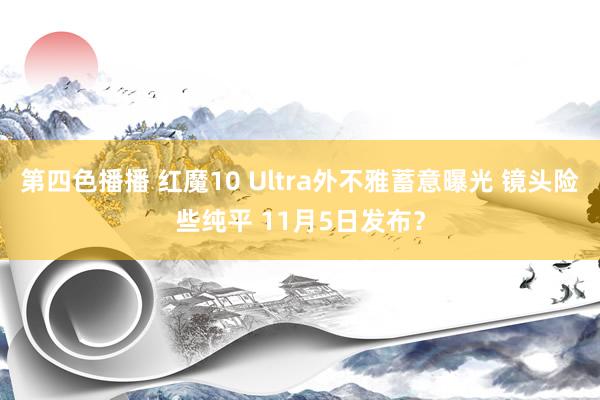 第四色播播 红魔10 Ultra外不雅蓄意曝光 镜头险些纯平 11月5日发布？