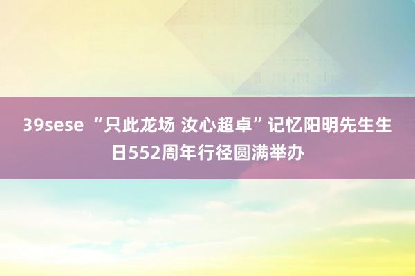 39sese “只此龙场 汝心超卓”记忆阳明先生生日552周年行径圆满举办