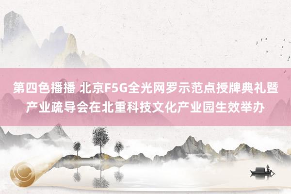 第四色播播 北京F5G全光网罗示范点授牌典礼暨产业疏导会在北重科技文化产业园生效举办