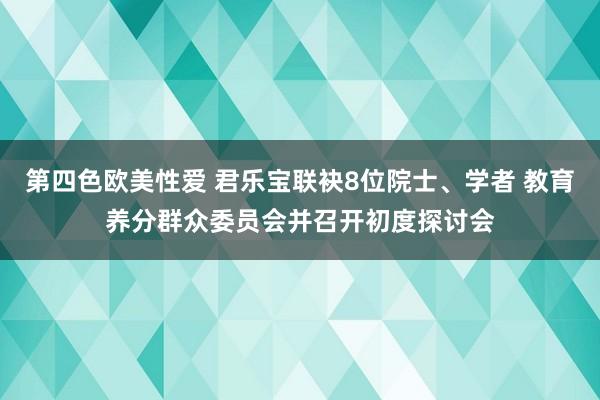 第四色欧美性爱 君乐宝联袂8位院士、学者 教育养分群众委员会并召开初度探讨会