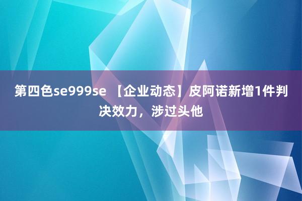 第四色se999se 【企业动态】皮阿诺新增1件判决效力，涉过头他