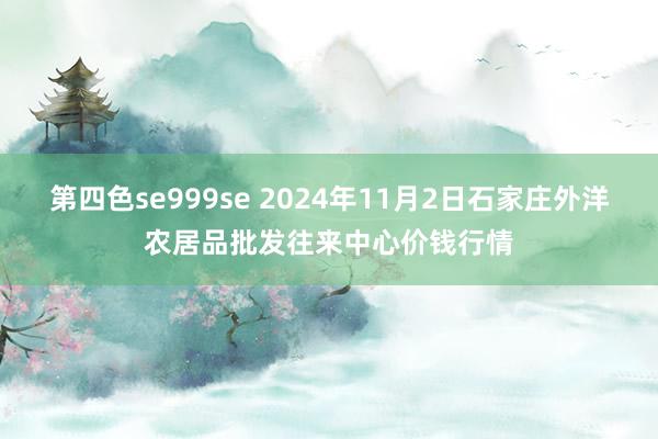 第四色se999se 2024年11月2日石家庄外洋农居品批发往来中心价钱行情