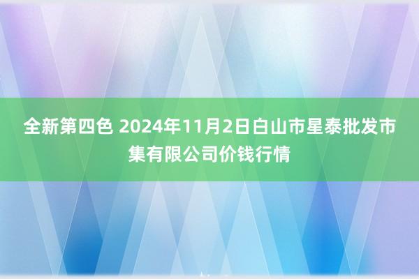 全新第四色 2024年11月2日白山市星泰批发市集有限公司价钱行情