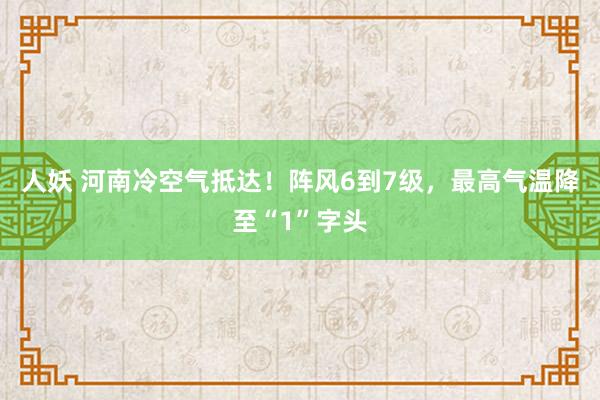 人妖 河南冷空气抵达！阵风6到7级，最高气温降至“1”字头