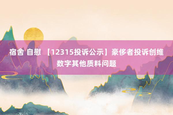 宿舍 自慰 【12315投诉公示】豪侈者投诉创维数字其他质料问题