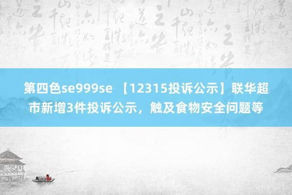 第四色se999se 【12315投诉公示】联华超市新增3件投诉公示，触及食物安全问题等