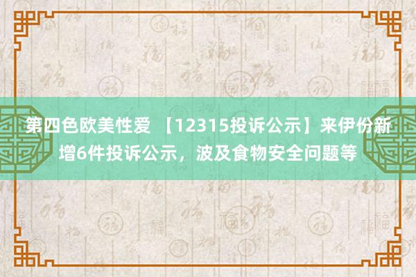 第四色欧美性爱 【12315投诉公示】来伊份新增6件投诉公示，波及食物安全问题等