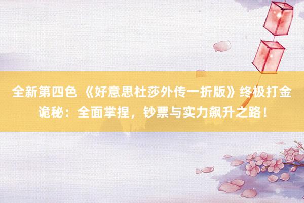 全新第四色 《好意思杜莎外传一折版》终极打金诡秘：全面掌捏，钞票与实力飙升之路！