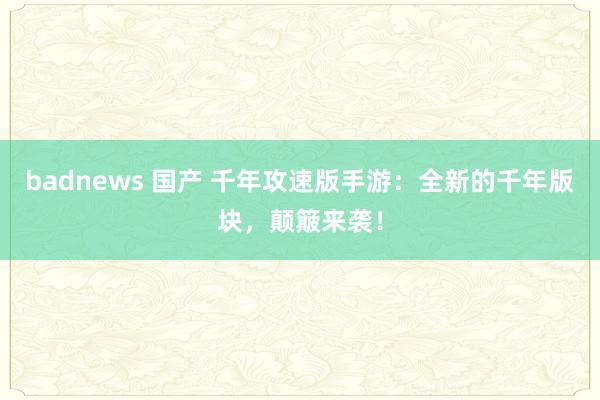 badnews 国产 千年攻速版手游：全新的千年版块，颠簸来袭！