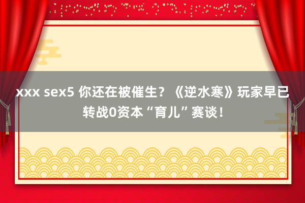 xxx sex5 你还在被催生？《逆水寒》玩家早已转战0资本“育儿”赛谈！