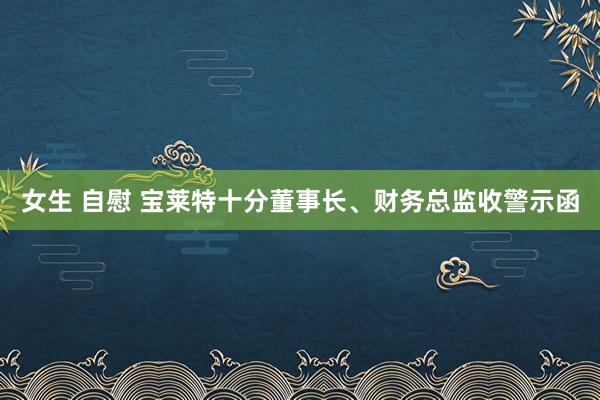 女生 自慰 宝莱特十分董事长、财务总监收警示函