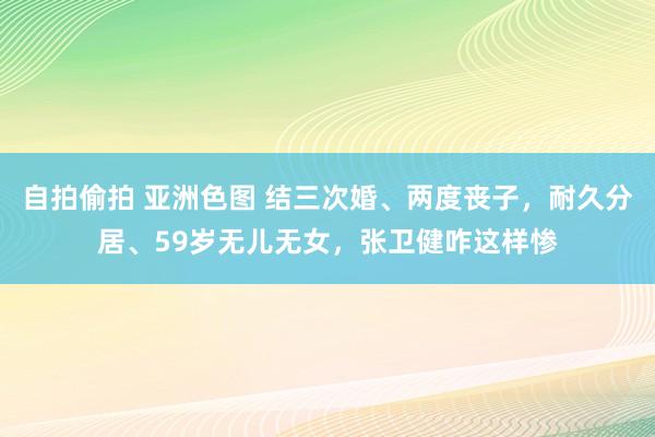 自拍偷拍 亚洲色图 结三次婚、两度丧子，耐久分居、59岁无儿无女，张卫健咋这样惨