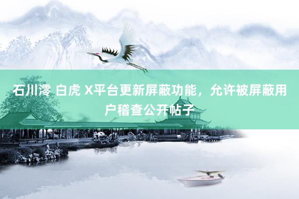 石川澪 白虎 X平台更新屏蔽功能，允许被屏蔽用户稽查公开帖子