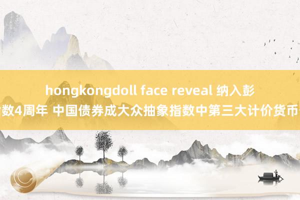 hongkongdoll face reveal 纳入彭博指数4周年 中国债券成大众抽象指数中第三大计价货币债券