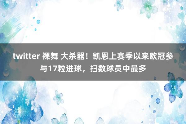 twitter 裸舞 大杀器！凯恩上赛季以来欧冠参与17粒进球，扫数球员中最多