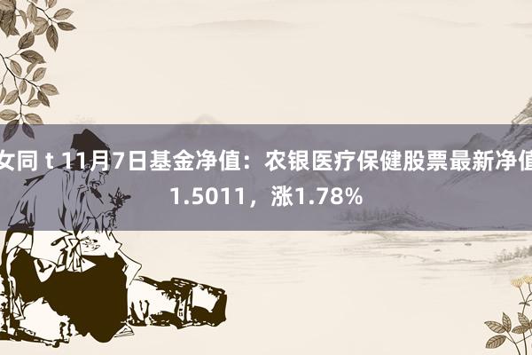 女同 t 11月7日基金净值：农银医疗保健股票最新净值1.5011，涨1.78%