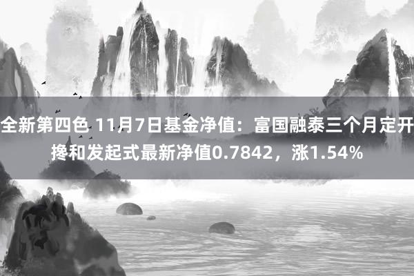 全新第四色 11月7日基金净值：富国融泰三个月定开搀和发起式最新净值0.7842，涨1.54%