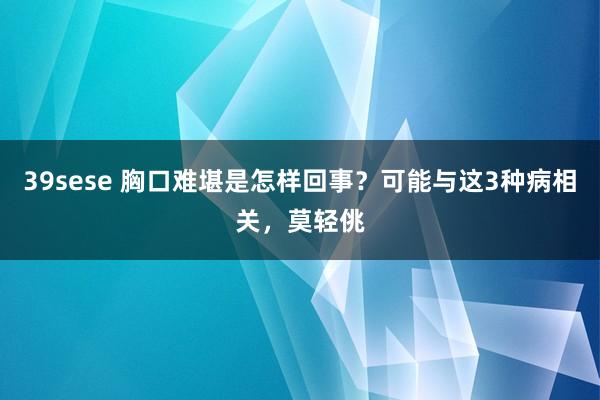 39sese 胸口难堪是怎样回事？可能与这3种病相关，莫轻佻