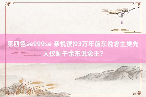 第四色se999se 亲悦读|93万年前东说念主类先人仅剩千余东说念主？