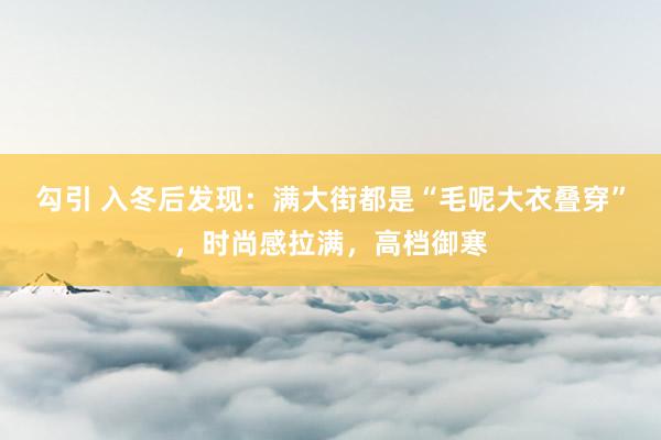 勾引 入冬后发现：满大街都是“毛呢大衣叠穿”，时尚感拉满，高档御寒