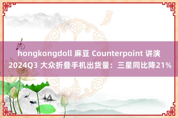 hongkongdoll 麻豆 Counterpoint 讲演 2024Q3 大众折叠手机出货量：三星同比降21%