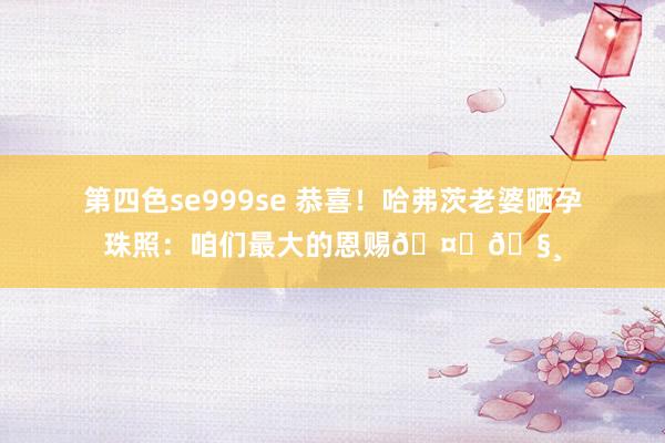 第四色se999se 恭喜！哈弗茨老婆晒孕珠照：咱们最大的恩赐🤎🧸