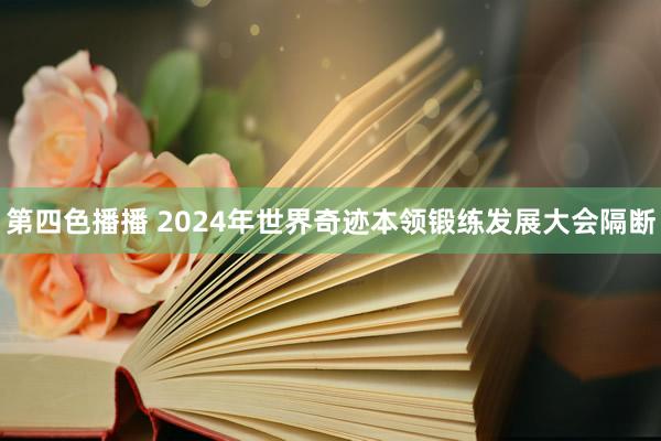 第四色播播 2024年世界奇迹本领锻练发展大会隔断