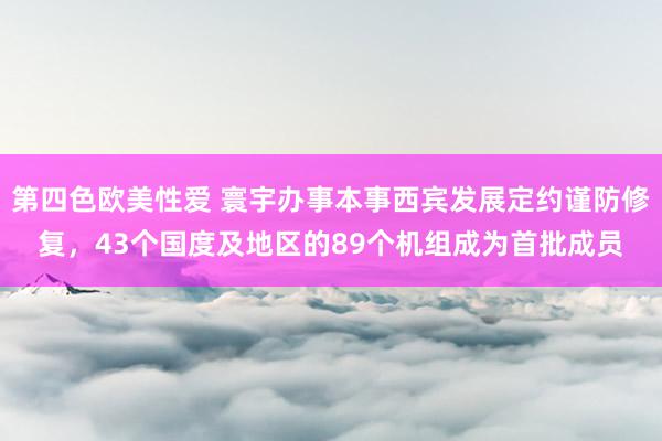 第四色欧美性爱 寰宇办事本事西宾发展定约谨防修复，43个国度及地区的89个机组成为首批成员