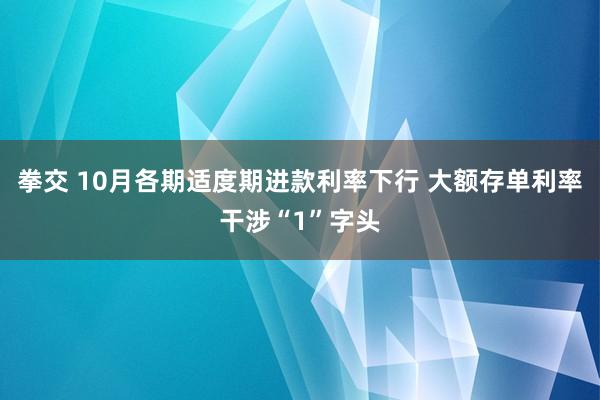 拳交 10月各期适度期进款利率下行 大额存单利率干涉“1”字头