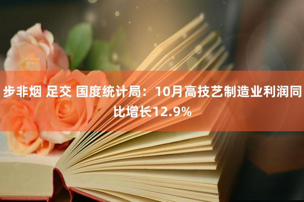 步非烟 足交 国度统计局：10月高技艺制造业利润同比增长12.9%