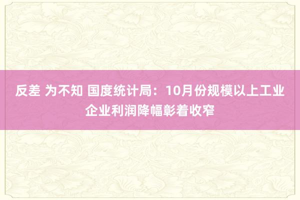 反差 为不知 国度统计局：10月份规模以上工业企业利润降幅彰着收窄