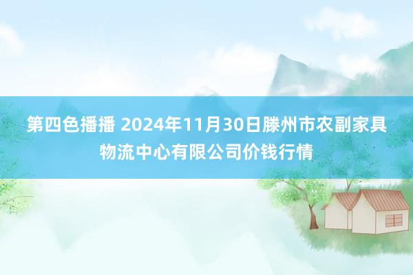 第四色播播 2024年11月30日滕州市农副家具物流中心有限公司价钱行情