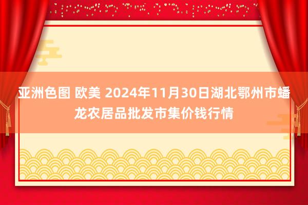 亚洲色图 欧美 2024年11月30日湖北鄂州市蟠龙农居品批发市集价钱行情